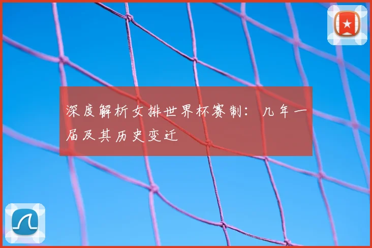 深度解析女排世界杯赛制：几年一届及其历史变迁