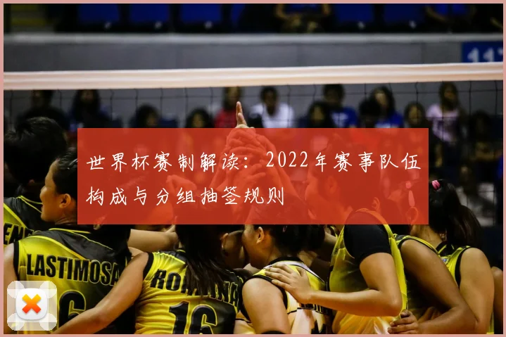 世界杯赛制解读:2022年赛事队伍构成与分组抽签规则