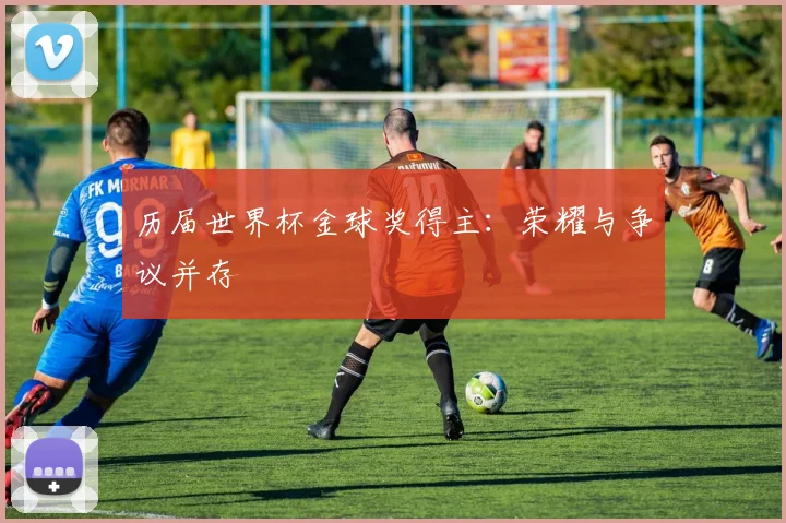 历届世界杯金球奖得主:荣耀与争议并存