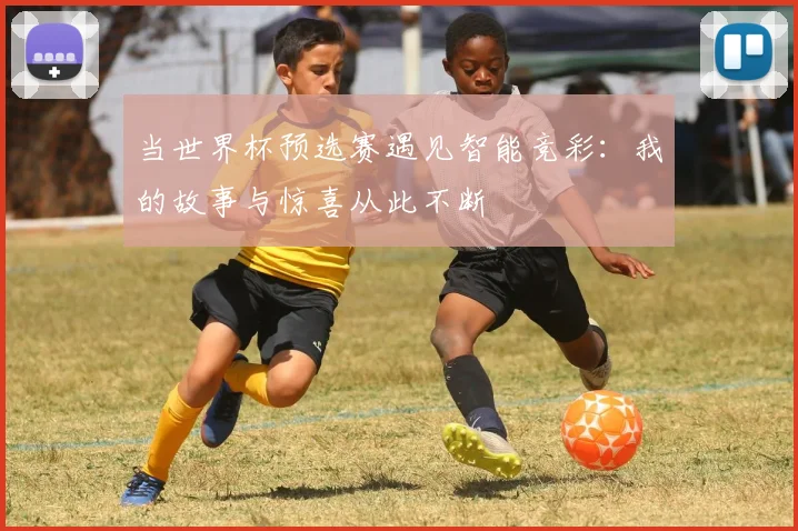 当世界杯预选赛遇见智能竞彩:我的故事与惊喜从此不断