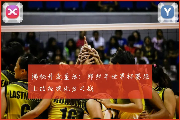 揭秘丹麦童话:那些年世界杯赛场上的经典比分之战