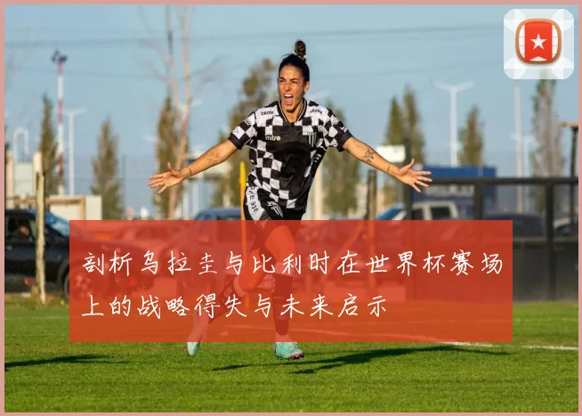 剖析乌拉圭与比利时在世界杯赛场上的战略得失与未来启示