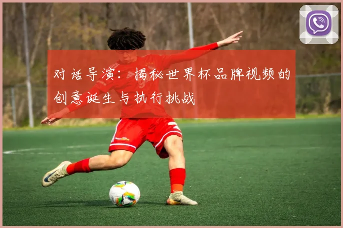 对话导演:揭秘世界杯品牌视频的创意诞生与执行挑战
