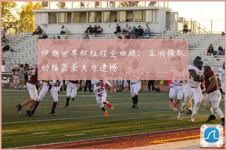 伊朗世界杯征程全回顾:亚洲强队的绿茵荣光与遗憾
