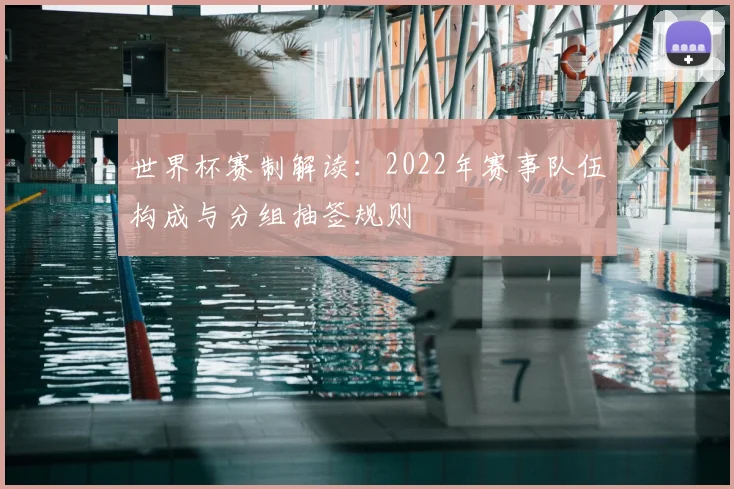 世界杯赛制解读:2022年赛事队伍构成与分组抽签规则