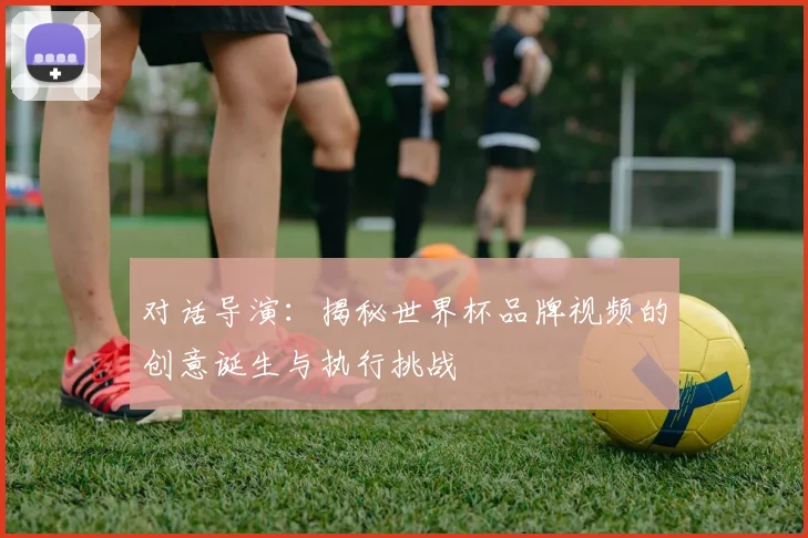 对话导演:揭秘世界杯品牌视频的创意诞生与执行挑战