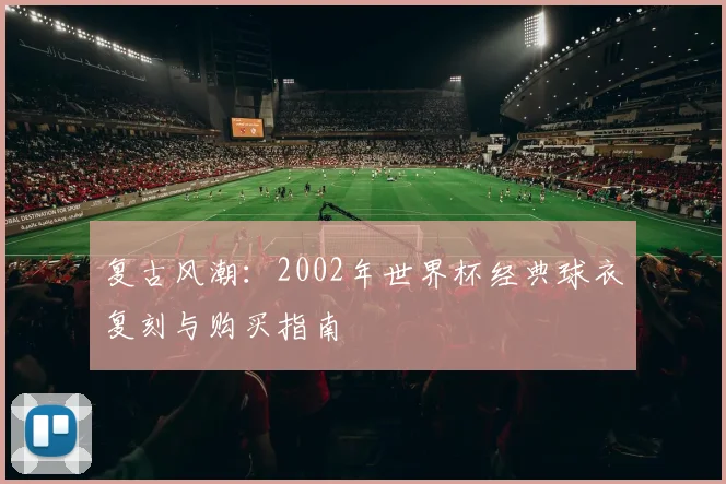 复古风潮：2002年世界杯经典球衣复刻与购买指南