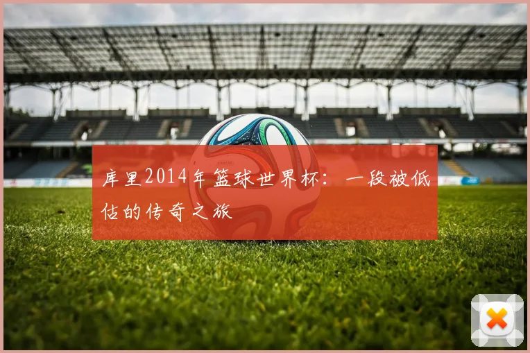 库里2014年篮球世界杯:一段被低估的传奇之旅