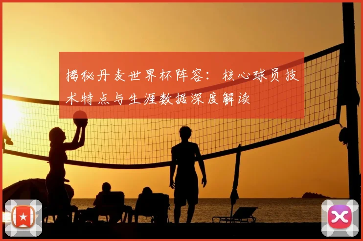 揭秘丹麦世界杯阵容:核心球员技术特点与生涯数据深度解读