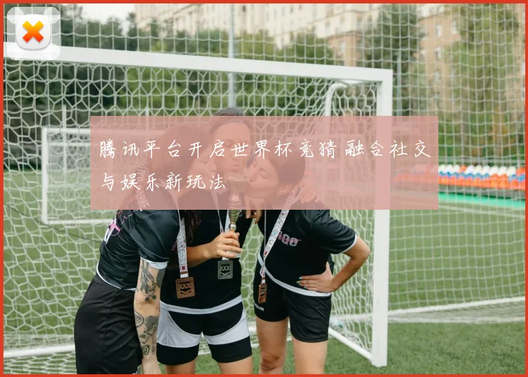 腾讯平台开启世界杯竞猜 融合社交与娱乐新玩法