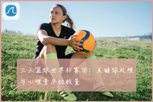 三人篮球世界杯赛场：关键球处理与心理素质的较量
