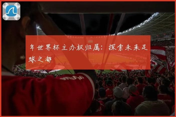 年世界杯主办权归属：探索未来足球之都