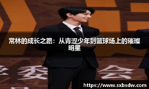 常林的成长之路：从青涩少年到篮球场上的璀璨明星