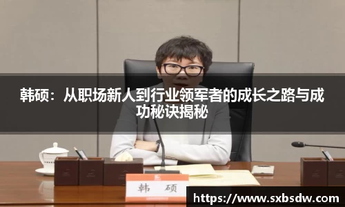 韩硕：从职场新人到行业领军者的成长之路与成功秘诀揭秘