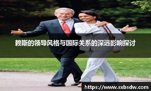 赖斯的领导风格与国际关系的深远影响探讨