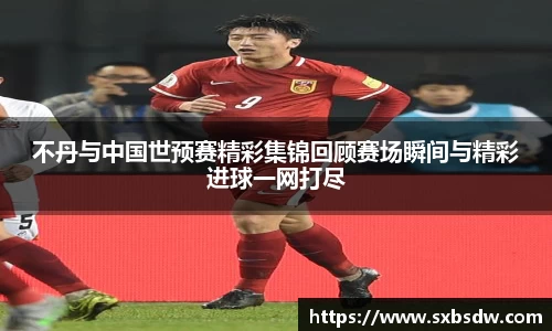 不丹与中国世预赛精彩集锦回顾赛场瞬间与精彩进球一网打尽
