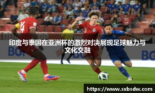 印度与泰国在亚洲杯的激烈对决展现足球魅力与文化交融